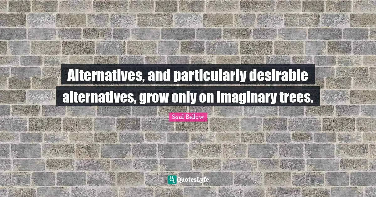 Alternatives, and particularly desirable alternatives, grow only on imaginary trees.