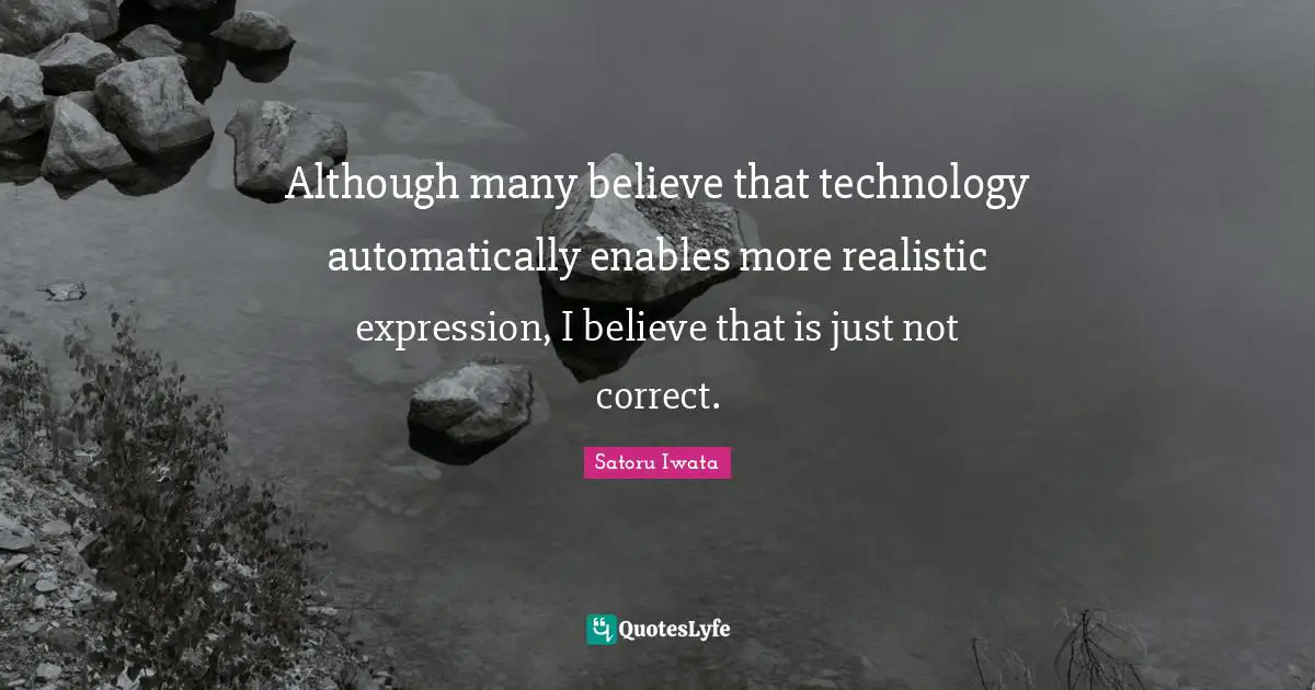 Satoru Iwata Quotes: "Although many believe that technology automatically enables more realistic expression, I believe that is just not correct."