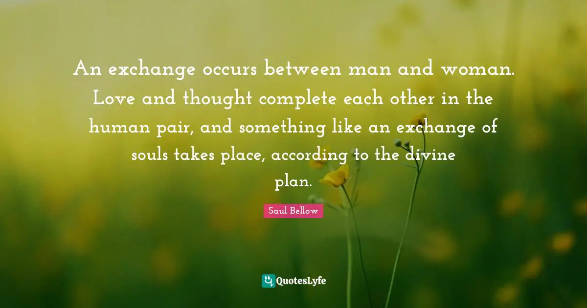 An exchange occurs between man and woman. Love and thought complete each other in the human pair, and something like an exchange of souls takes place, according to the divine plan.