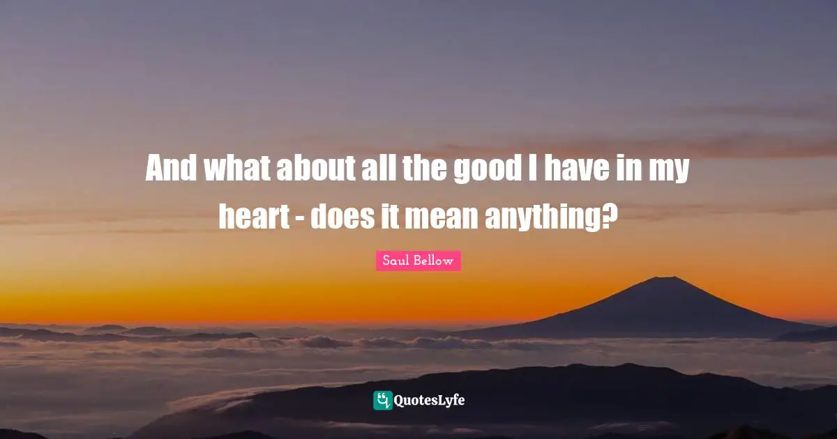 And what about all the good I have in my heart - does it mean anything?