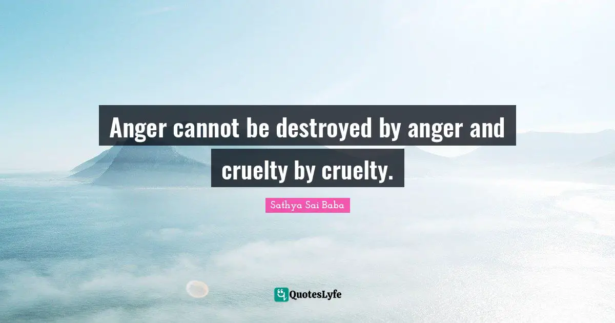 Anger cannot be destroyed by anger and cruelty by cruelty.