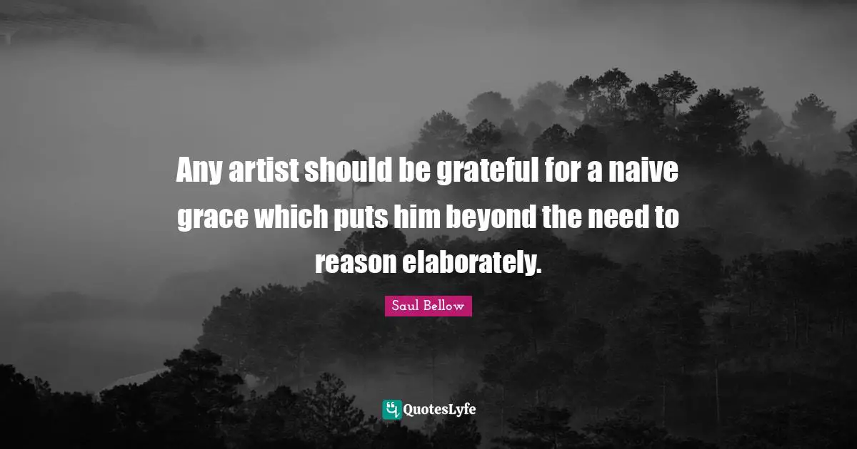 Any artist should be grateful for a naive grace which puts him beyond the need to reason elaborately.