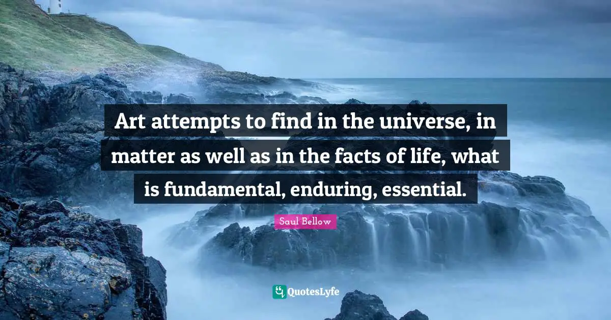 Art attempts to find in the universe, in matter as well as in the facts of life, what is fundamental, enduring, essential.