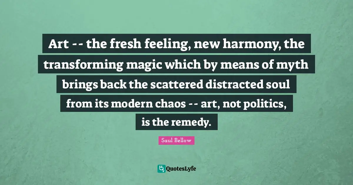Art -- the fresh feeling, new harmony, the transforming magic which by means of myth brings back the scattered distracted soul from its modern chaos -- art, not politics, is the remedy.