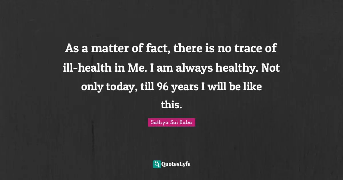 As a matter of fact, there is no trace of ill-health in Me. I am always healthy. Not only today, till 96 years I will be like this.