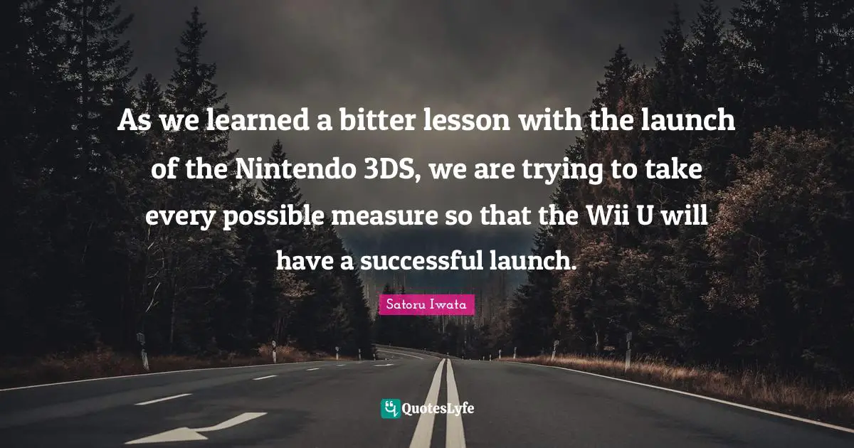 Satoru Iwata Quotes: "As we learned a bitter lesson with the launch of the Nintendo 3DS, we are trying to take every possible measure so that the Wii U will have a successful launch."