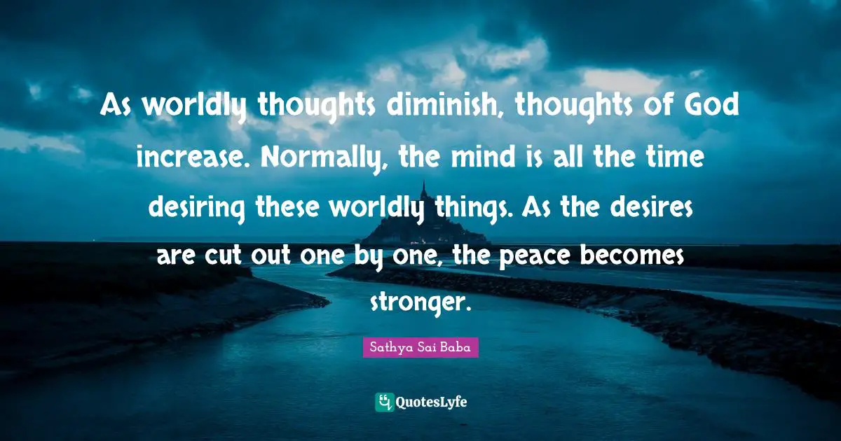Worldly Quotes: "As worldly thoughts diminish, thoughts of God increase. Normally, the mind is all the time desiring these worldly things. As the desires are cut out one by one, the peace becomes stronger."