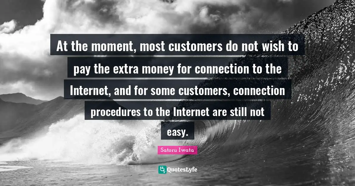 Satoru Iwata Quotes: "At the moment, most customers do not wish to pay the extra money for connection to the Internet, and for some customers, connection procedures to the Internet are still not easy."