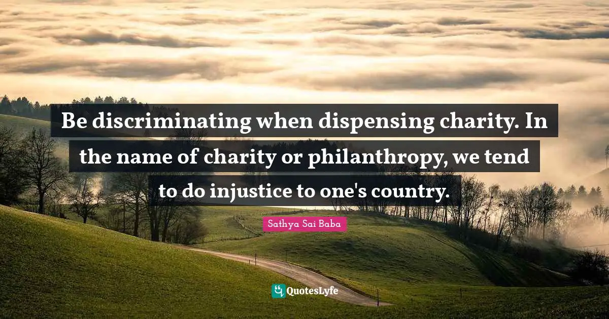 Be discriminating when dispensing charity. In the name of charity or philanthropy, we tend to do injustice to one's country.