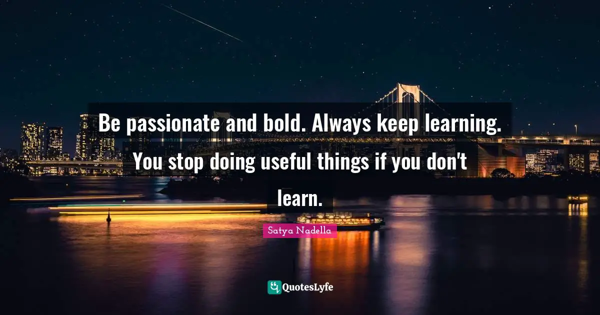 Satya Nadella Quotes: Be passionate and bold. Always keep learning. You stop doing useful things if you don't learn.