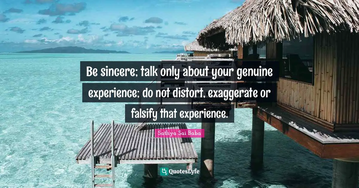 Be sincere; talk only about your genuine experience; do not distort, exaggerate or falsify that experience.