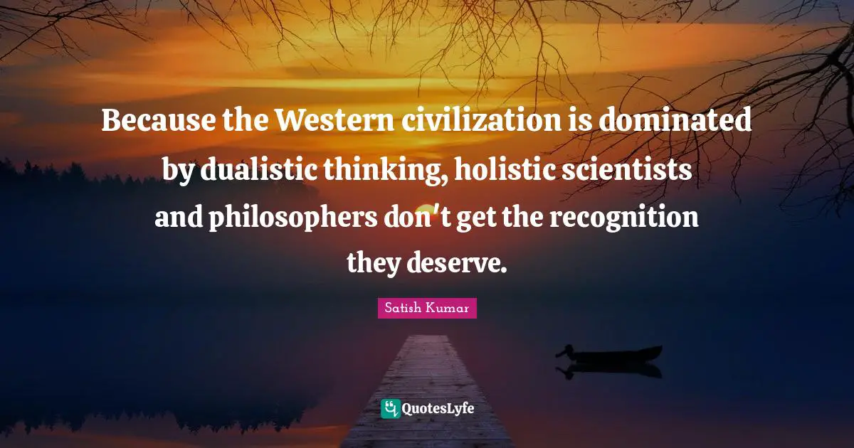Holistic Quotes: "Because the Western civilization is dominated by dualistic thinking, holistic scientists and philosophers don't get the recognition they deserve."