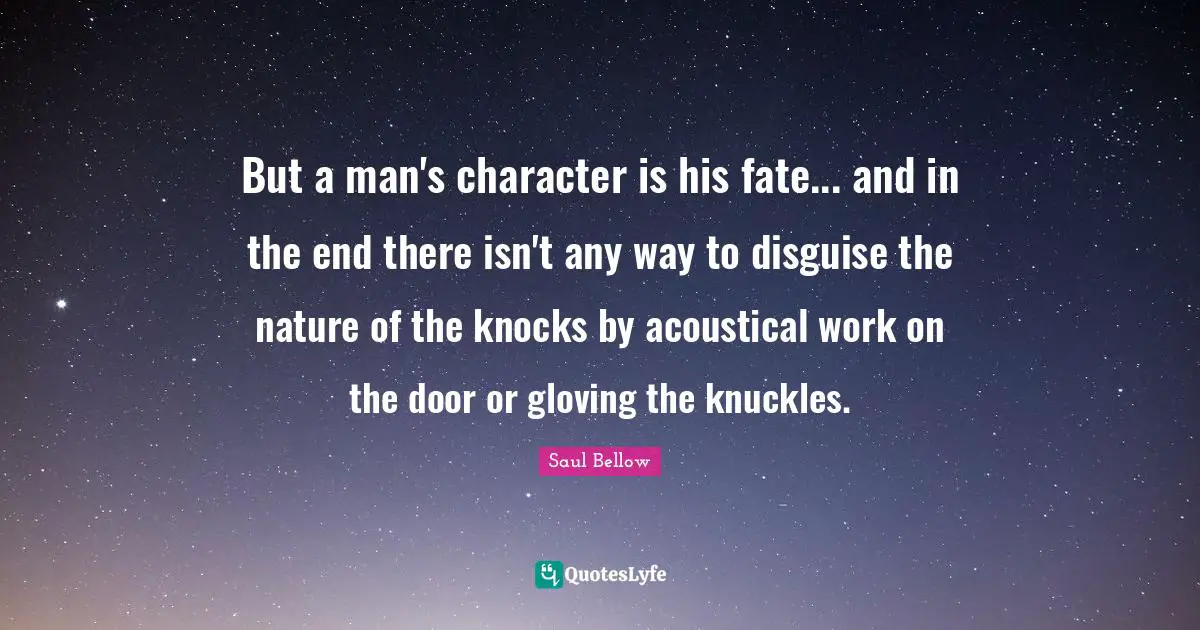 But a man's character is his fate... and in the end there isn't any way to disguise the nature of the knocks by acoustical work on the door or gloving the knuckles.