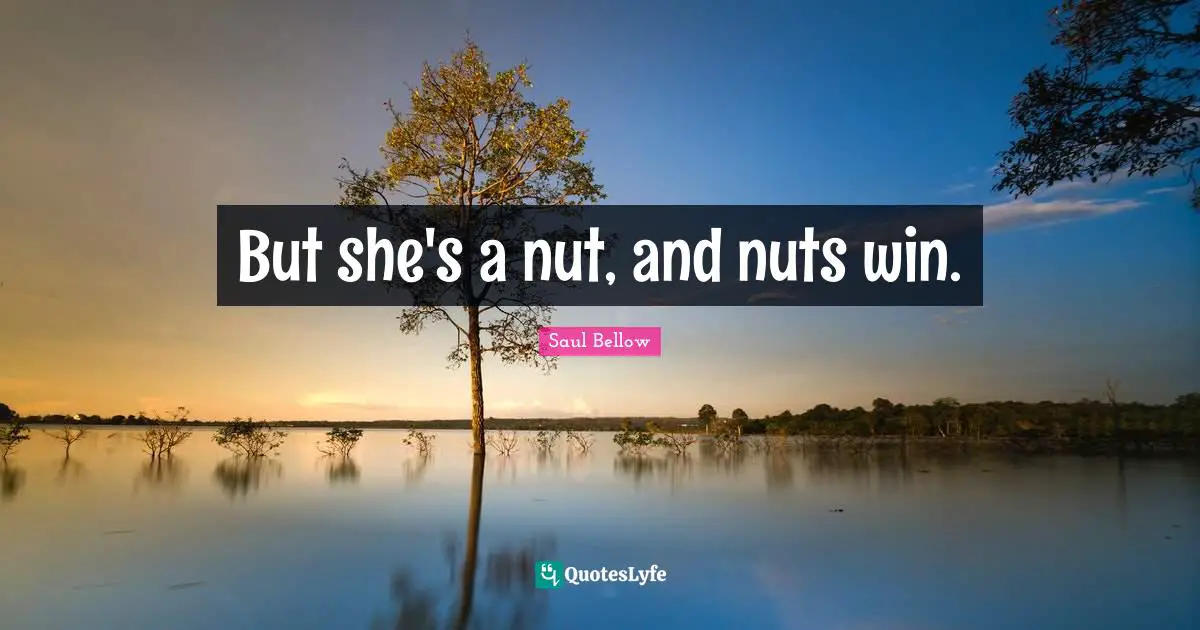 But she's a nut, and nuts win.