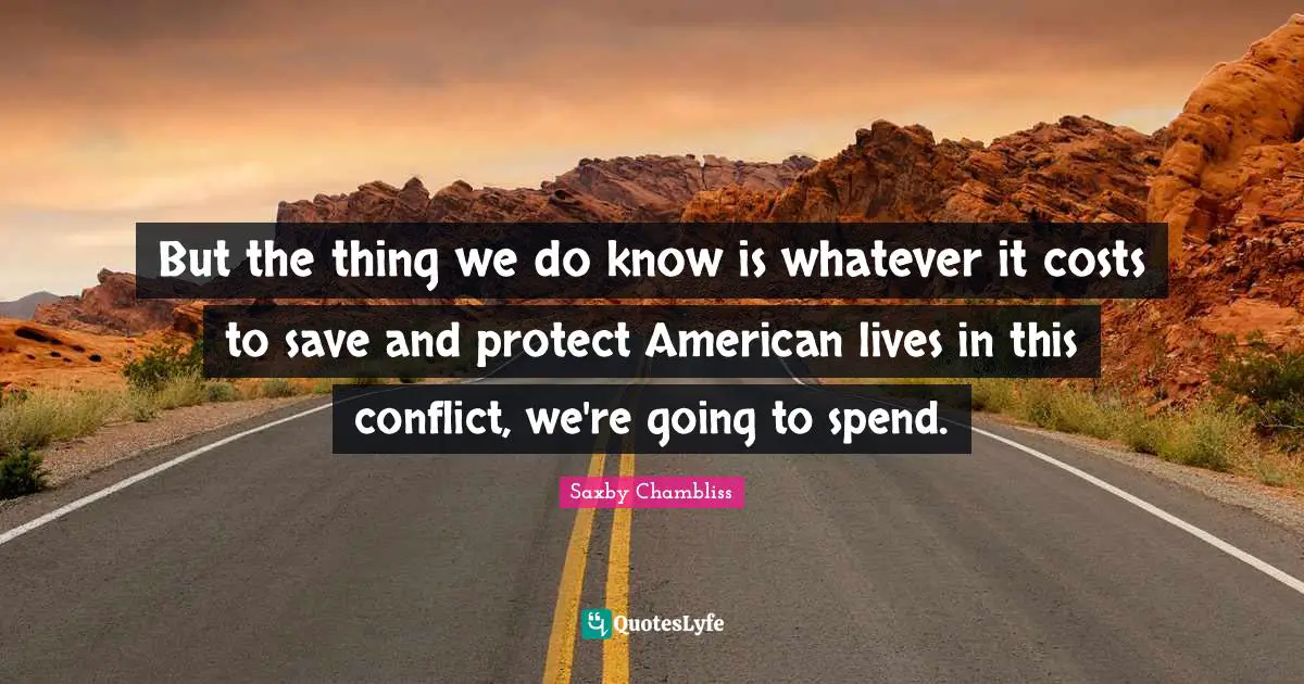 But the thing we do know is whatever it costs to save and protect American lives in this conflict, we're going to spend.