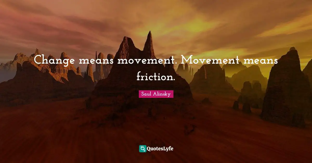 Saul Alinsky Quotes: "Change means movement. Movement means friction."