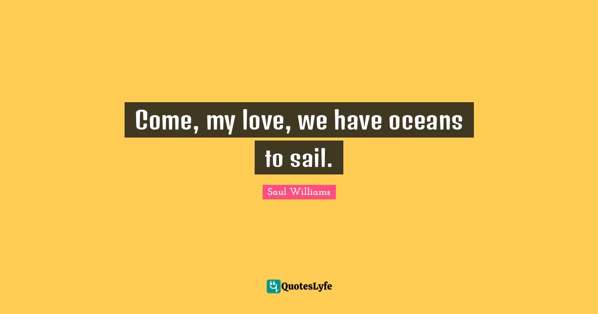 Come, my love, we have oceans to sail.