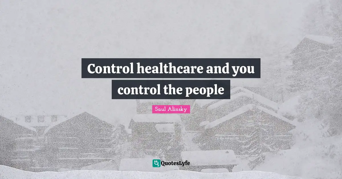 Saul Alinsky Quotes: "Control healthcare and you control the people"
