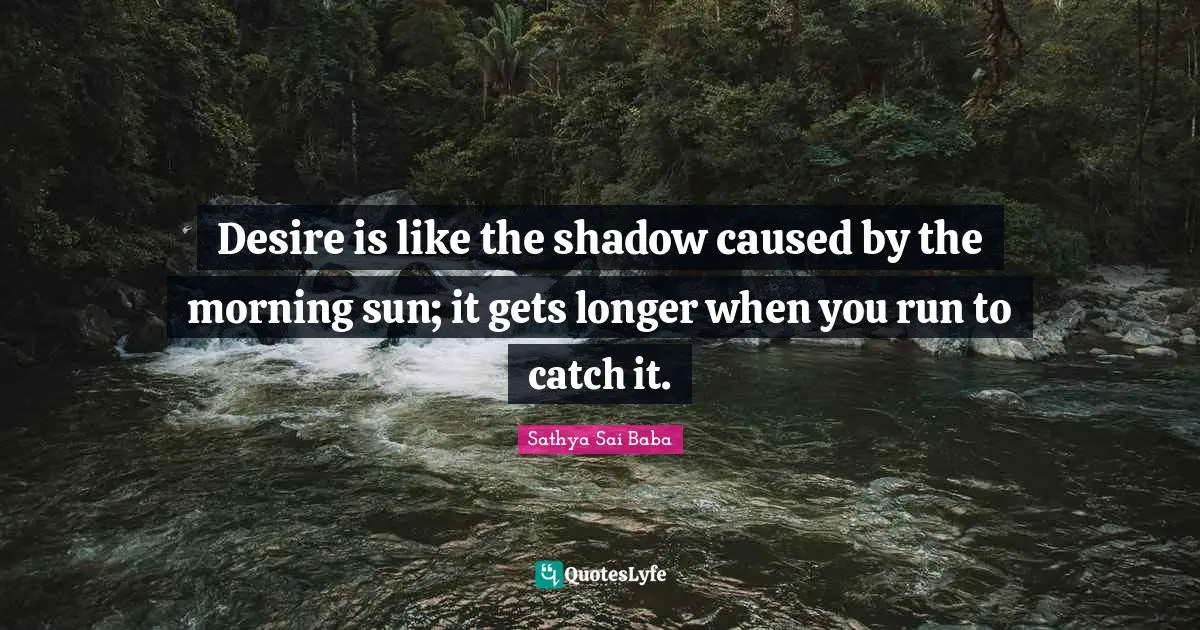 Desire is like the shadow caused by the morning sun; it gets longer when you run to catch it.