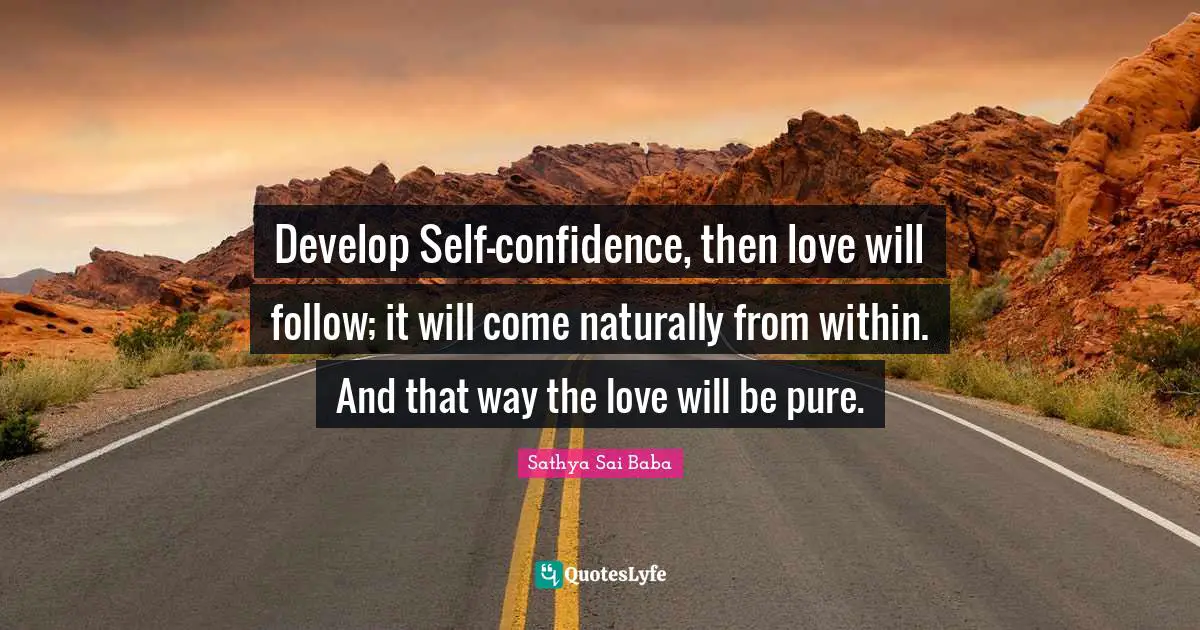 Develop Self-confidence, then love will fol­low; it will come naturally from within. And that way the love will be pure.