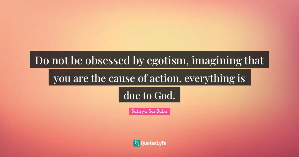 Do not be obsessed by egotism, imagining that you are the cause of action, everything is due to God.