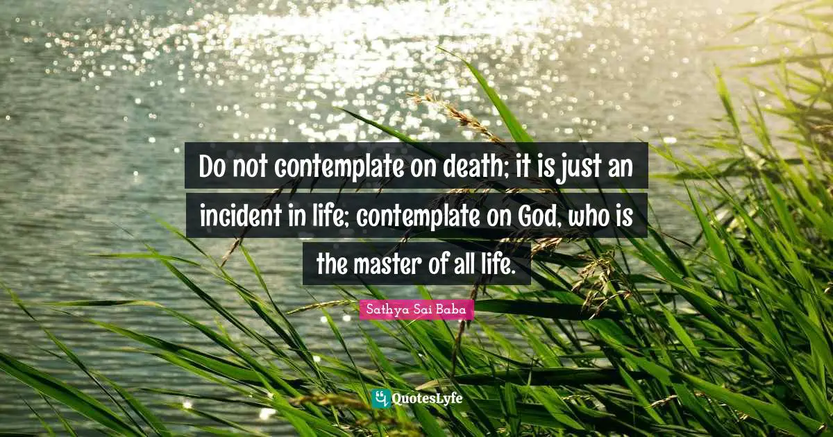 Do not contemplate on death; it is just an incident in life; contemplate on God, who is the master of all life.