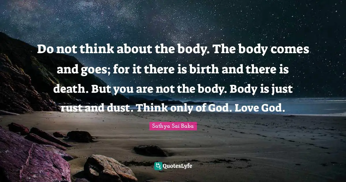 Rust Quotes: "Do not think about the body. The body comes and goes; for it there is birth and there is death. But you are not the body. Body is just rust and dust. Think only of God. Love God."