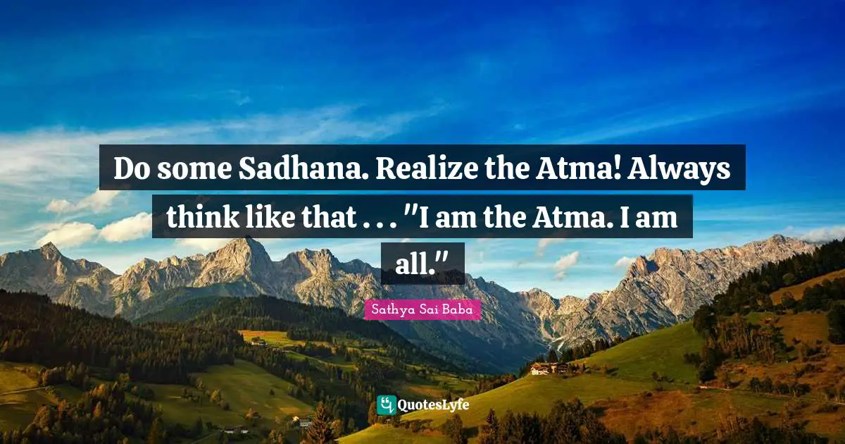 Do some Sadhana. Realize the Atma! Always think like that . . . "I am the Atma. I am all."