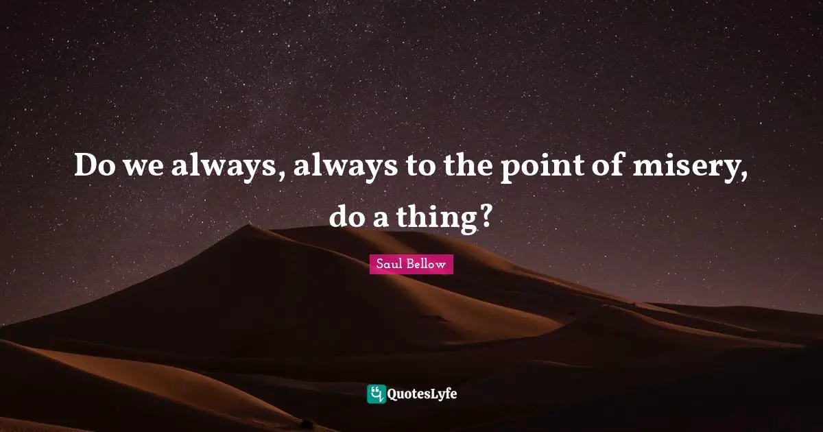 Do we always, always to the point of misery, do a thing?