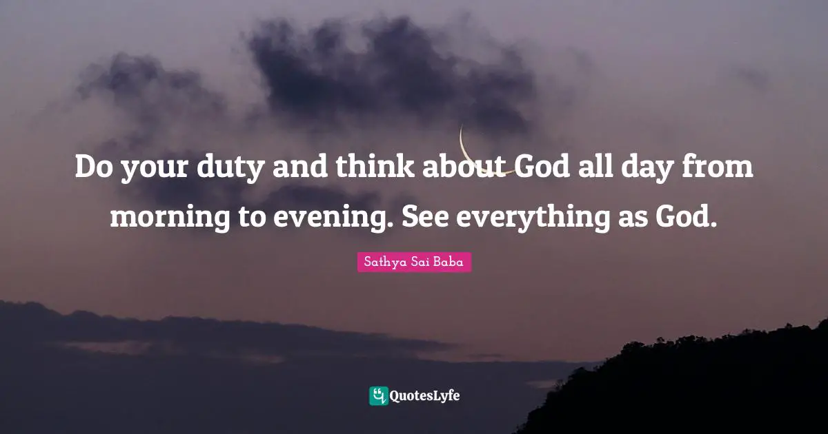 Do your duty and think about God all day from morning to evening. See everything as God.