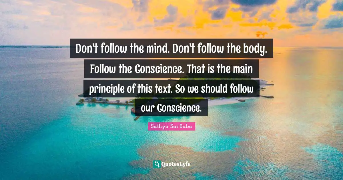 Don't follow the mind. Don't follow the body. Follow the Conscience. That is the main principle of this text. So we should follow our Conscience.