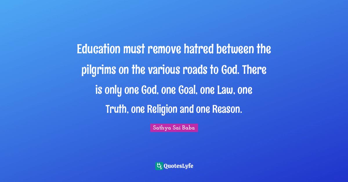 Education must remove hatred between the pilgrims on the various roads to God. There is only one God, one Goal, one Law, one Truth, one Religion and one Reason.