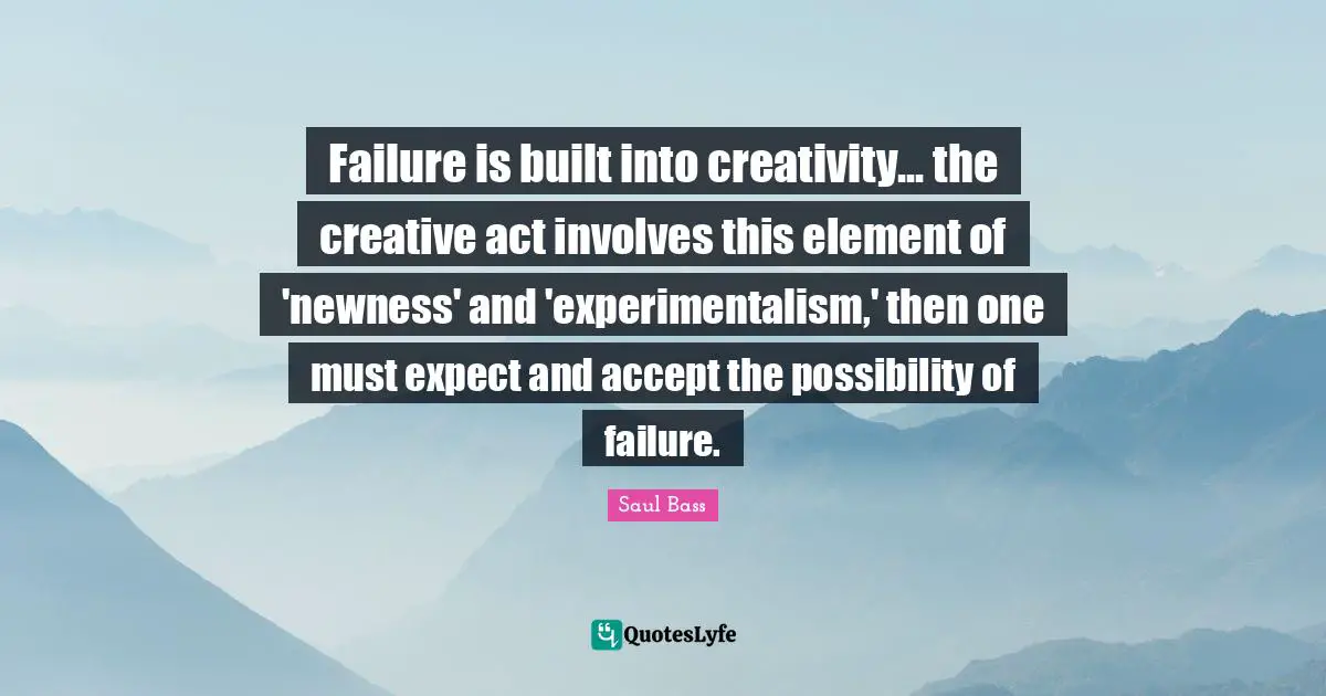 Creative Quotes: "Failure is built into creativity... the creative act involves this element of 'newness' and 'experimentalism,' then one must expect and accept the possibility of failure."