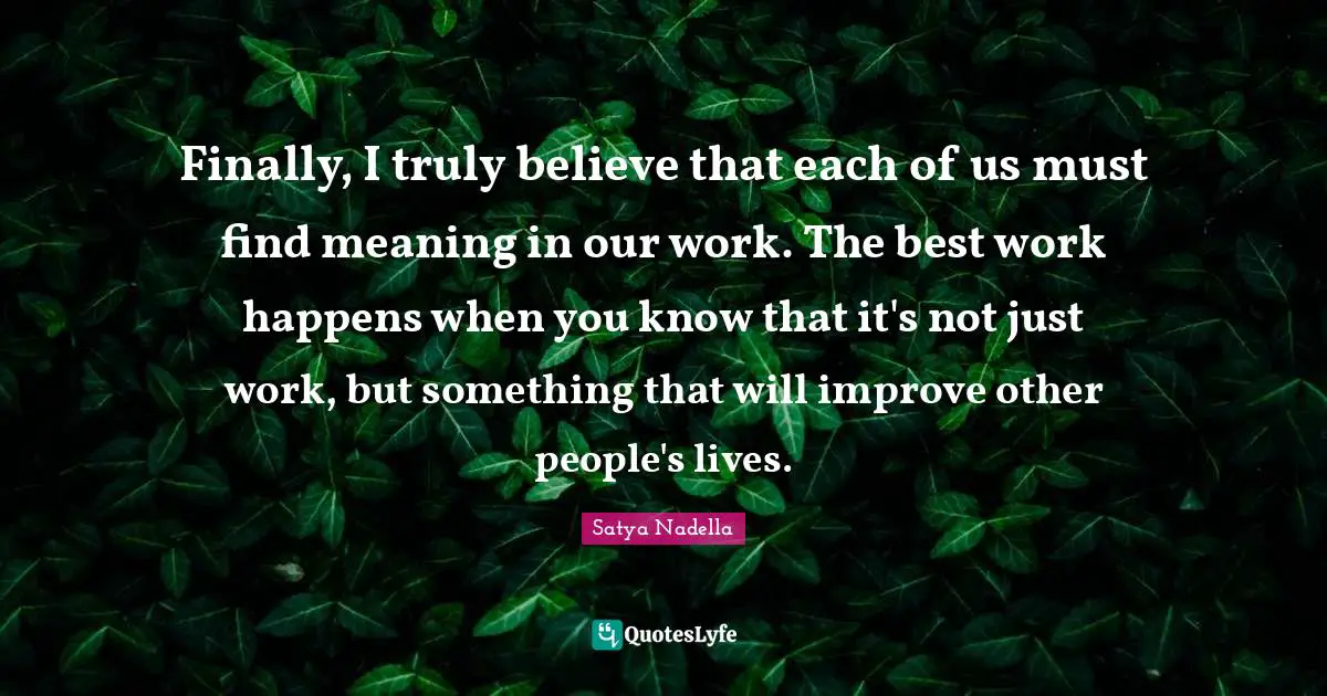 Best Work Quotes: "Finally, I truly believe that each of us must find meaning in our work. The best work happens when you know that it's not just work, but something that will improve other people's lives."