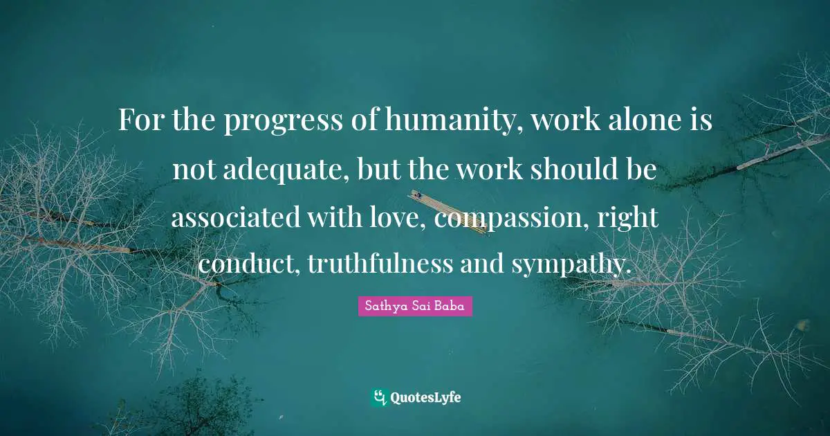Truthfulness Quotes: "For the progress of humanity, work alone is not adequate, but the work should be associated with love, compassion, right conduct, truthfulness and sympathy."