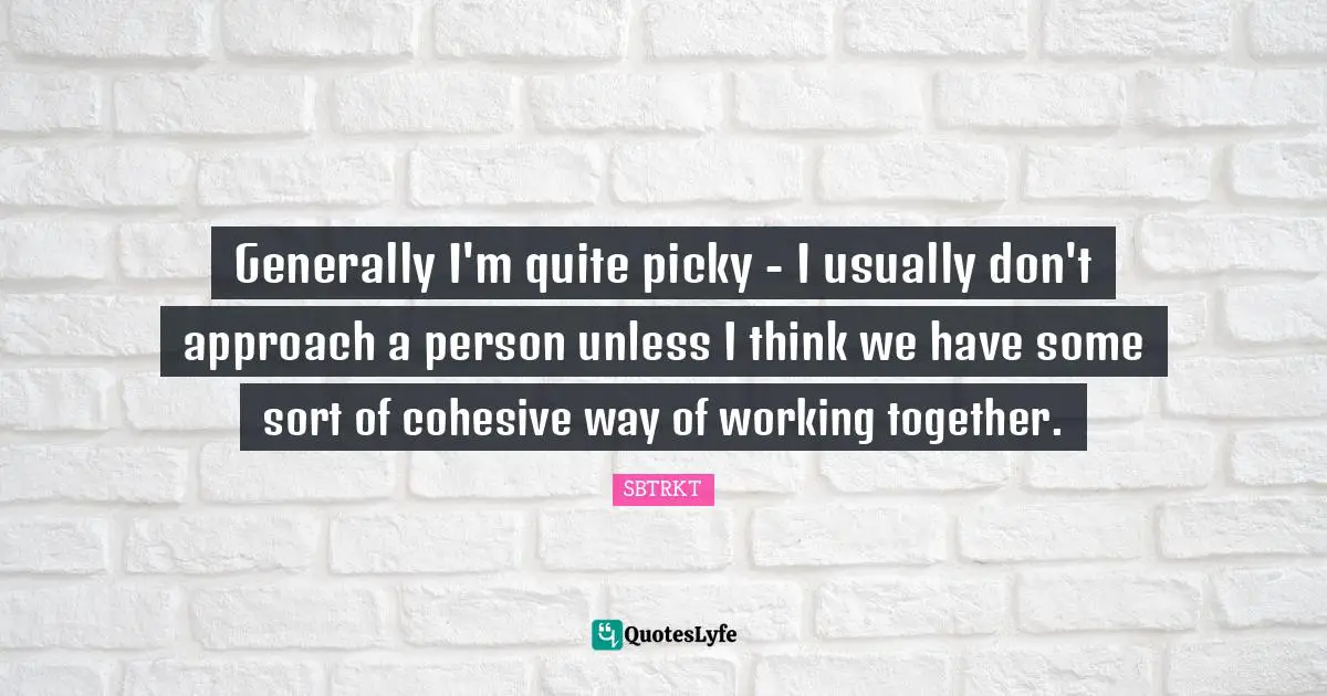 Generally I'm quite picky - I usually don't approach a person unless I think we have some sort of cohesive way of working together.