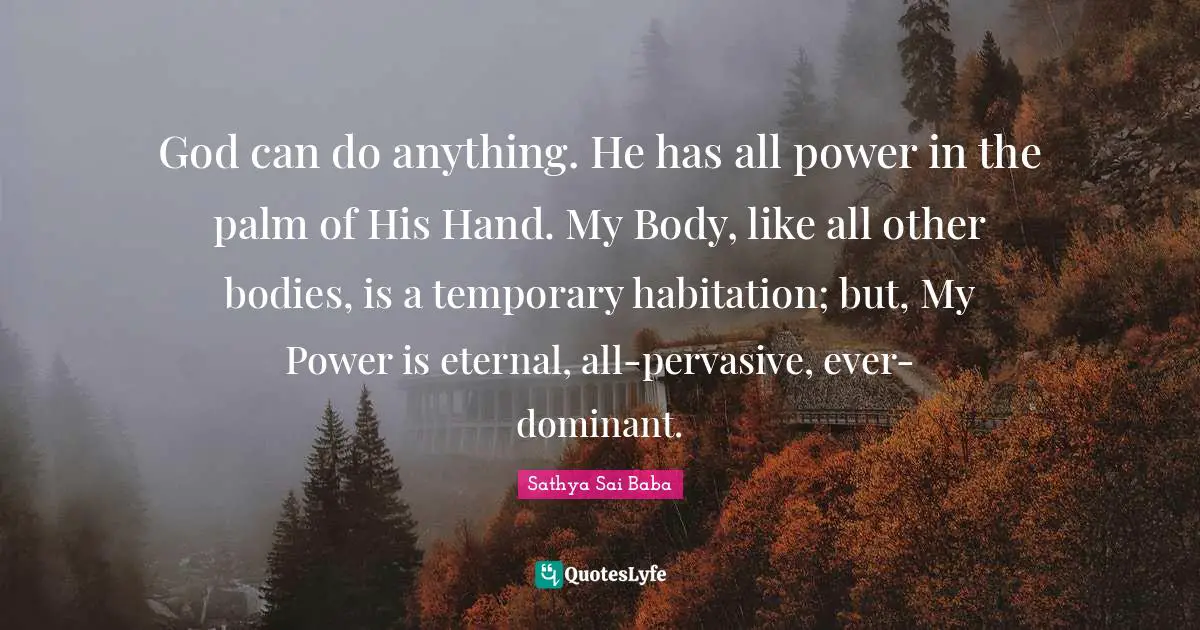 God can do anything. He has all power in the palm of His Hand. My Body, like all other bodies, is a temporary habitation; but, My Power is eternal, all-pervasive, ever-dominant.