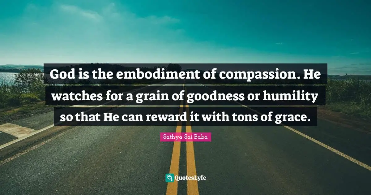 Embodiment Quotes: "God is the embodiment of compassion. He watches for a grain of goodness or humility so that He can reward it with tons of grace."