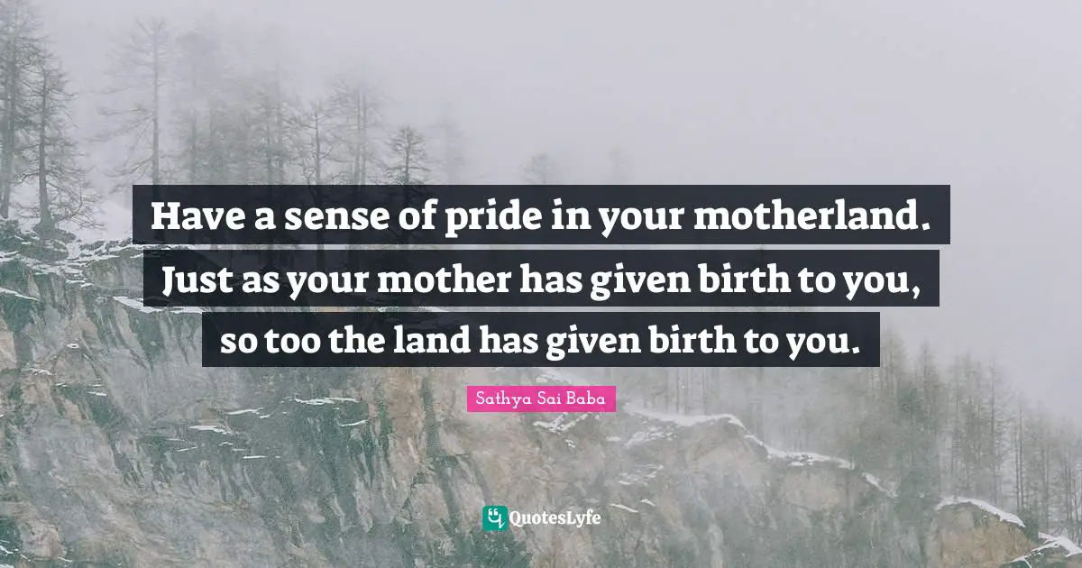 Land Quotes: "Have a sense of pride in your motherland. Just as your mother has given birth to you, so too the land has given birth to you."