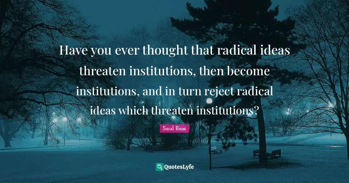 Radical Quotes: "Have you ever thought that radical ideas threaten institutions, then become institutions, and in turn reject radical ideas which threaten institutions?"