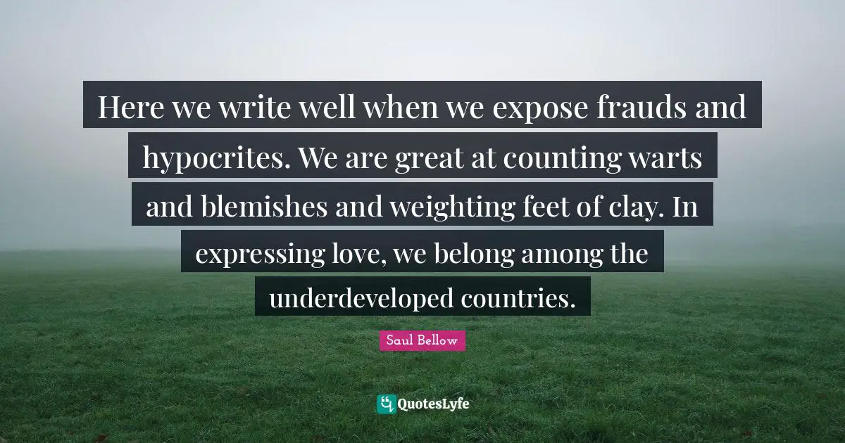 Here we write well when we expose frauds and hypocrites. We are great at counting warts and blemishes and weighting feet of clay. In expressing love, we belong among the underdeveloped countries.