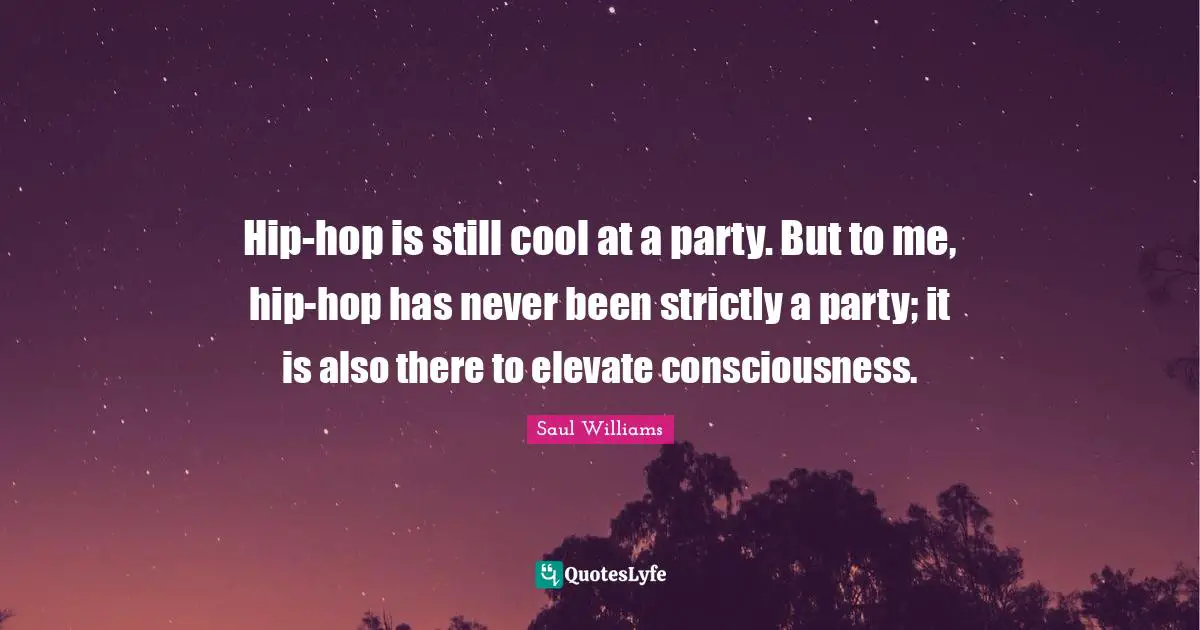 Hip-hop is still cool at a party. But to me, hip-hop has never been strictly a party; it is also there to elevate consciousness.