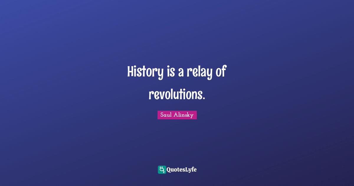 Saul Alinsky Quotes: "History is a relay of revolutions."