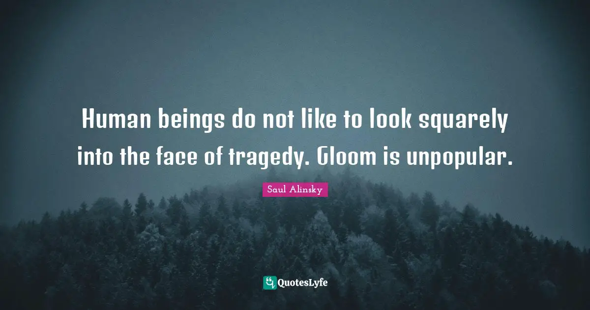 Human beings do not like to look squarely into the face of tragedy. Gloom is unpopular.