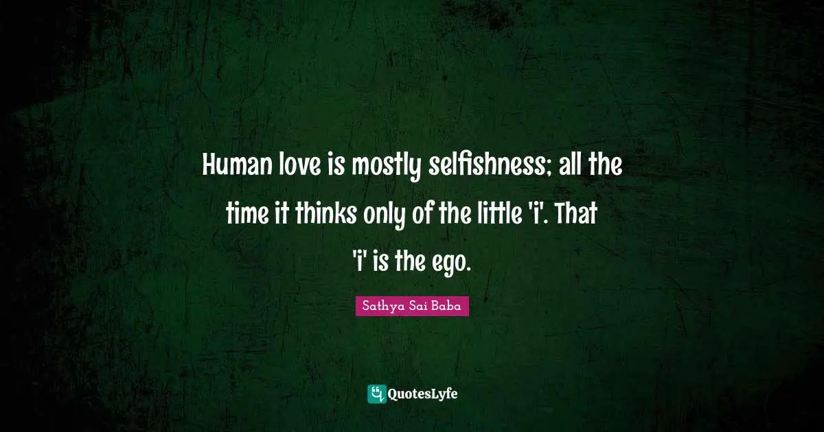 Human love is mostly selfishness; all the time it thinks only of the little 'i'. That 'i' is the ego.
