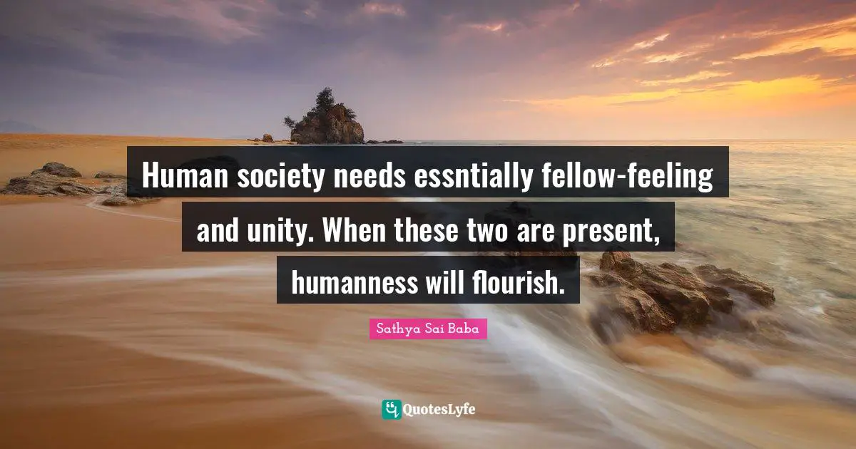 Human society needs essntially fellow-feeling and unity. When these two are present, humanness will flourish.