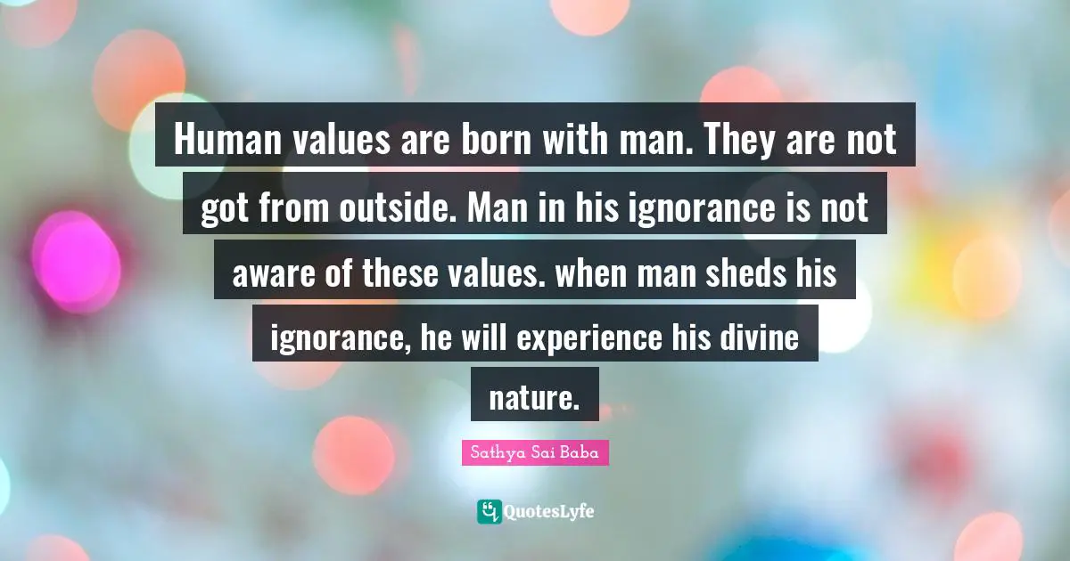 Human Values Quotes: "Human values are born with man. They are not got from outside. Man in his ignorance is not aware of these values. when man sheds his ignorance, he will experience his divine nature."