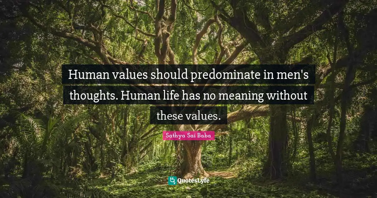 Human values should predominate in men's thoughts. Human life has no meaning without these values.