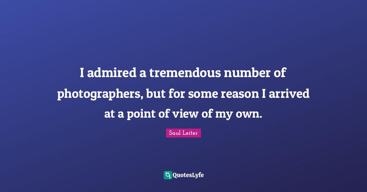 Saul Leiter Quotes: "I admired a tremendous number of photographers, but for some reason I arrived at a point of view of my own."