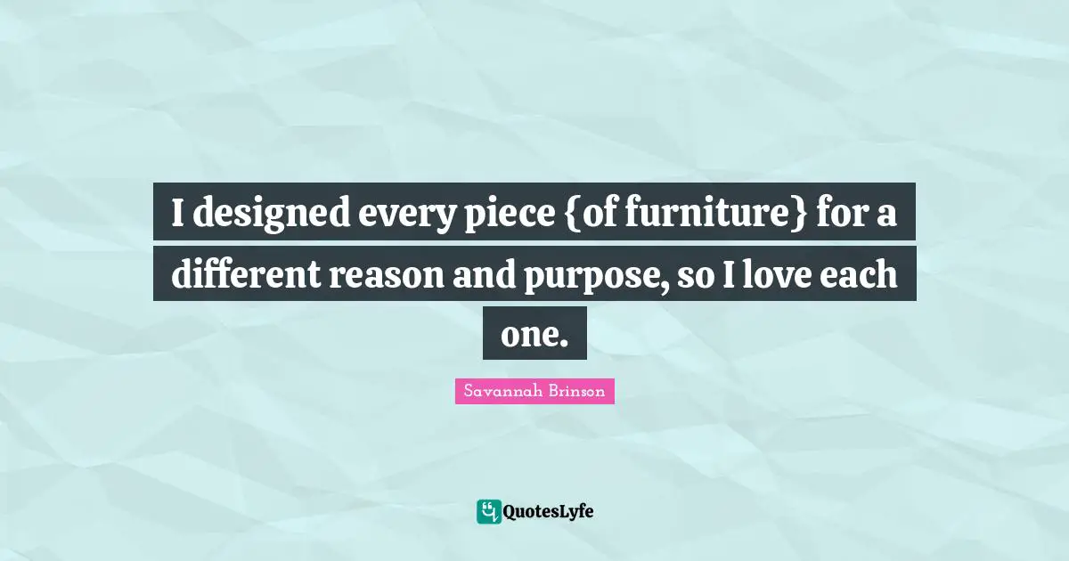 I designed every piece {of furniture} for a different reason and purpose, so I love each one.